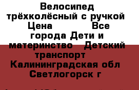 Велосипед трёхколёсный с ручкой › Цена ­ 1 500 - Все города Дети и материнство » Детский транспорт   . Калининградская обл.,Светлогорск г.